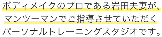 ボディメイクのプロである岩田夫妻が、マンツーマンでご指導させていただくパーソナルトレーニングスタジオです。