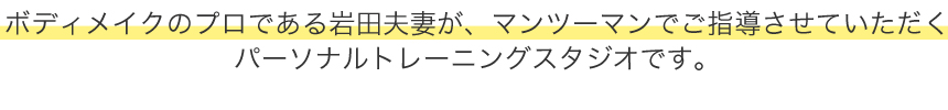 ボディメイクのプロである岩田夫妻が、マンツーマンでご指導させていただくパーソナルトレーニングスタジオです。