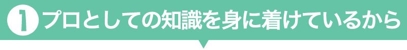 1.プロとしての知識を身に着けているから