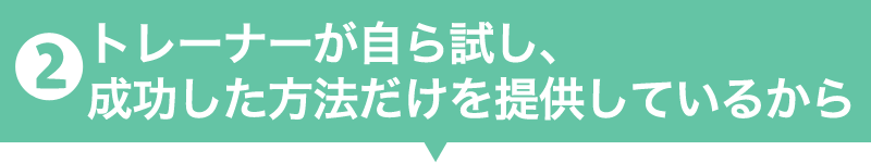 2.トレーナーが自ら試し、成功した方法だけを提供しているから