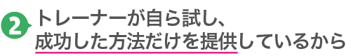 2.トレーナーが自ら試し、成功した方法だけを提供しているから