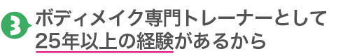 3.ボディメイク専門トレーナーとして25年以上の経験があるから
