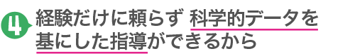 4.経験だけに頼らず科学的データを基にした指導ができるから